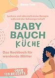 Baby Bauch Küche: Das Kochbuch für werdende Mütter - Leckere und nährstoffreiche Rezepte...